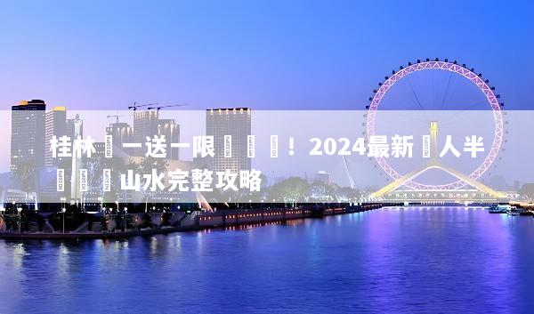 桂林買一送一限時搶購！2024最新雙人半價暢遊山水完整攻略