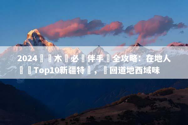 2024烏魯木齊必買伴手禮全攻略：在地人嚴選Top10新疆特產，帶回道地西域味
