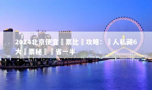 2024北京便宜機票比價攻略：達人私藏6大搶票秘訣現省一半