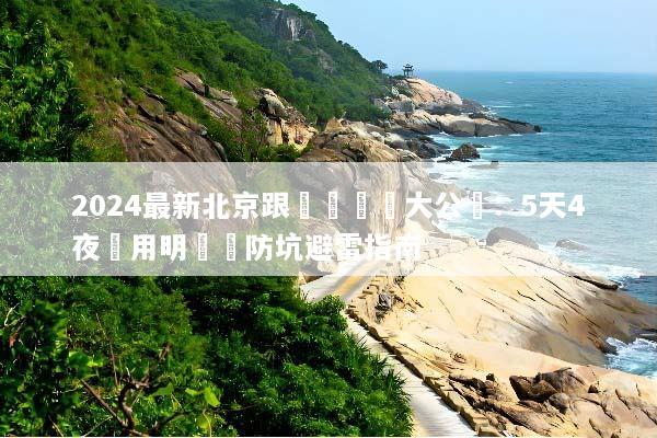 2024最新北京跟團遊報價大公開：5天4夜費用明細與防坑避雷指南