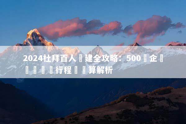 2024杜拜百人團建全攻略：500強企業專屬頂級行程與預算解析