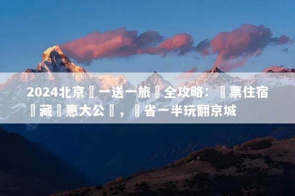 2024北京買一送一旅遊全攻略：機票住宿隱藏優惠大公開，現省一半玩翻京城