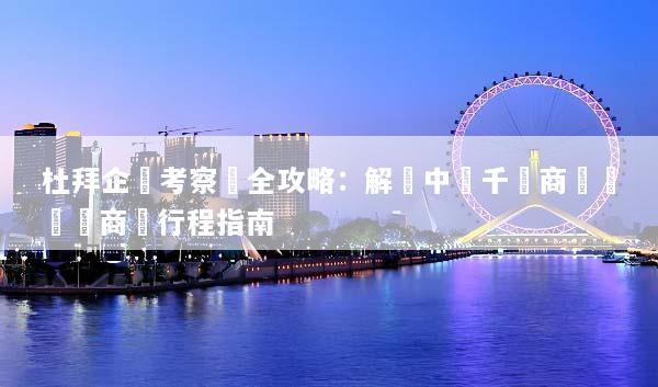 杜拜企業考察遊全攻略：解鎖中東千億商機與頂級商務行程指南