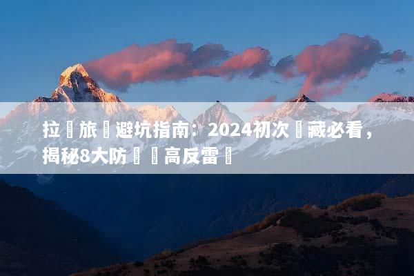 拉薩旅遊避坑指南：2024初次進藏必看，揭秘8大防騙與高反雷區