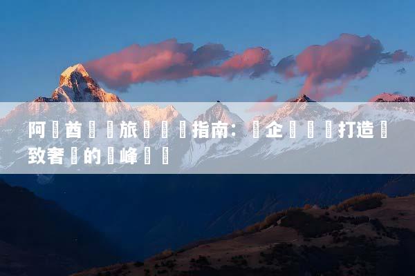 阿聯酋獎勵旅遊終極指南：為企業團隊打造極致奢華的巔峰體驗