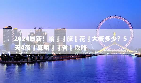 2024最新！哈爾濱旅遊花費大概多少？5天4夜預算明細與省錢攻略
