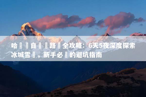 哈爾濱自駕遊路線全攻略：6天5夜深度探索冰城雪鄉，新手必備的避坑指南