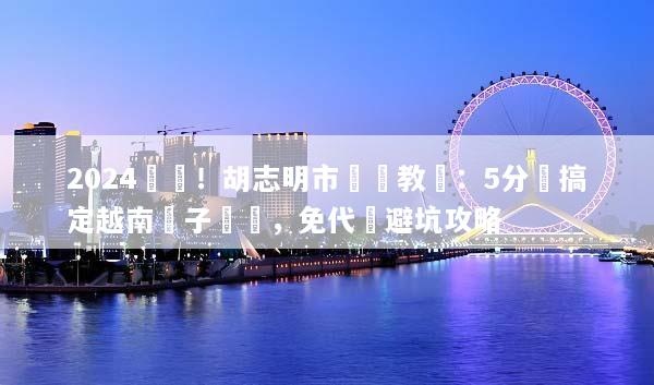 2024實測！胡志明市簽證教學：5分鐘搞定越南電子簽證，免代辦避坑攻略