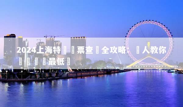 2024上海特價機票查詢全攻略：達人教你輕鬆搶購最低價