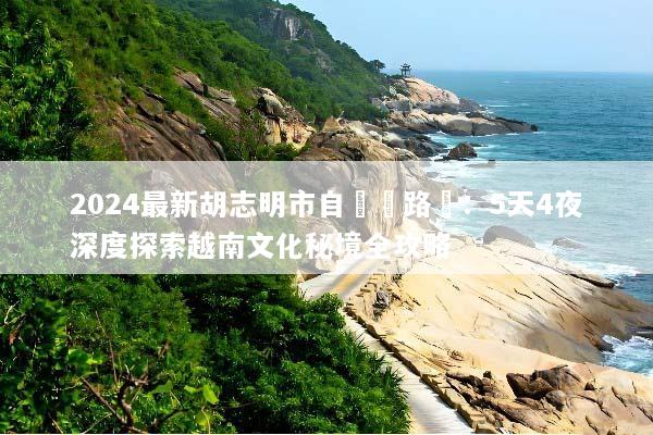 2024最新胡志明市自駕遊路線：5天4夜深度探索越南文化秘境全攻略