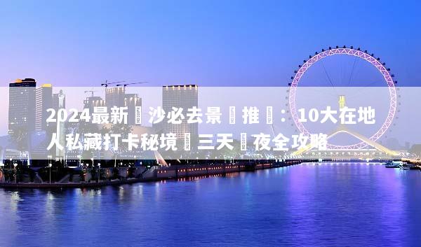 2024最新長沙必去景點推薦：10大在地人私藏打卡秘境與三天兩夜全攻略