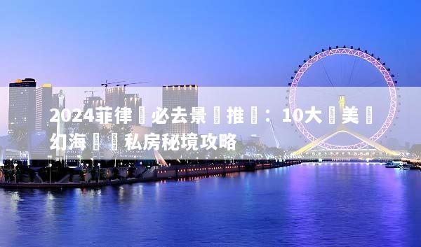2024菲律賓必去景點推薦：10大絕美夢幻海島與私房秘境攻略