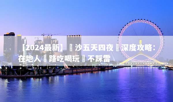 【2024最新】長沙五天四夜遊深度攻略：在地人帶路吃喝玩樂不踩雷