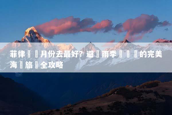 菲律賓幾月份去最好？避開雨季與颱風的完美海島旅遊全攻略
