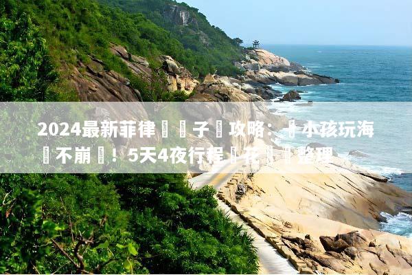 2024最新菲律賓親子遊攻略：帶小孩玩海島不崩潰！5天4夜行程與花費總整理