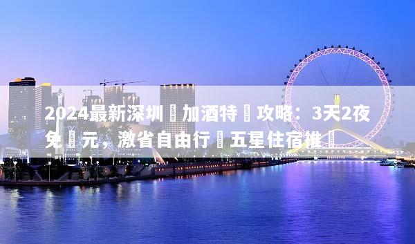 2024最新深圳機加酒特價攻略：3天2夜免萬元，激省自由行與五星住宿推薦