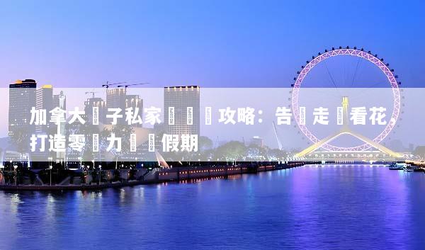 加拿大親子私家團終極攻略：告別走馬看花，打造零壓力專屬假期