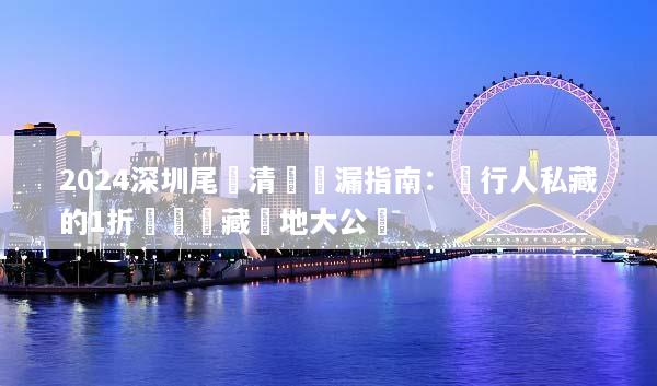 2024深圳尾單清倉撿漏指南：內行人私藏的1折掃貨隱藏聖地大公開