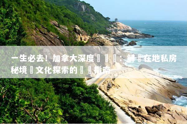 一生必去！加拿大深度遊體驗：解鎖在地私房秘境與文化探索的終極指南