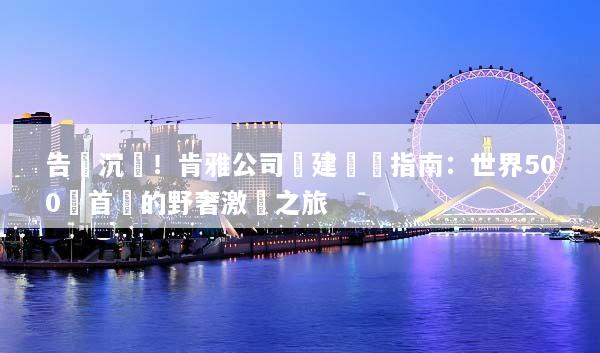 告別沉悶！肯雅公司團建終極指南：世界500強首選的野奢激勵之旅