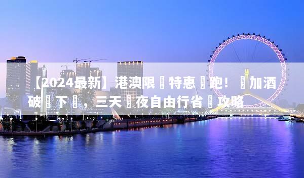 【2024最新】港澳限時特惠開跑！機加酒破盤下殺，三天兩夜自由行省錢攻略