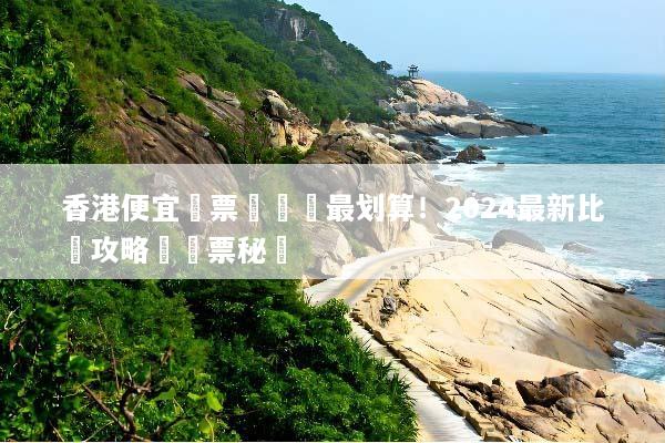 香港便宜機票這樣買最划算！2024最新比價攻略與搶票秘訣