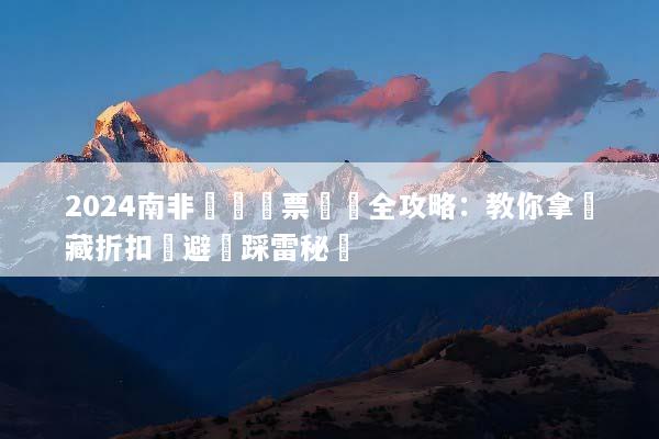 2024南非團體機票預訂全攻略：教你拿隱藏折扣與避開踩雷秘訣