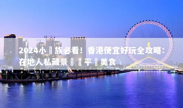 2024小資族必看！香港便宜好玩全攻略：在地人私藏景點與平價美食