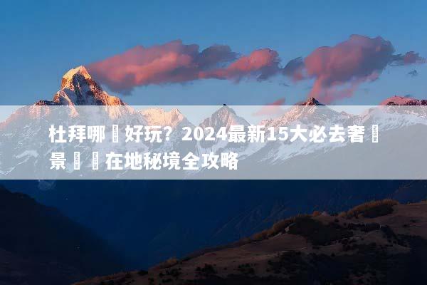 杜拜哪裡好玩？2024最新15大必去奢華景點與在地秘境全攻略
