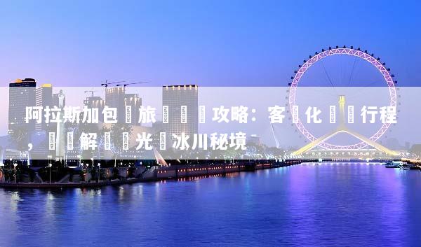 阿拉斯加包車旅遊終極攻略：客製化專屬行程，輕鬆解鎖極光與冰川秘境