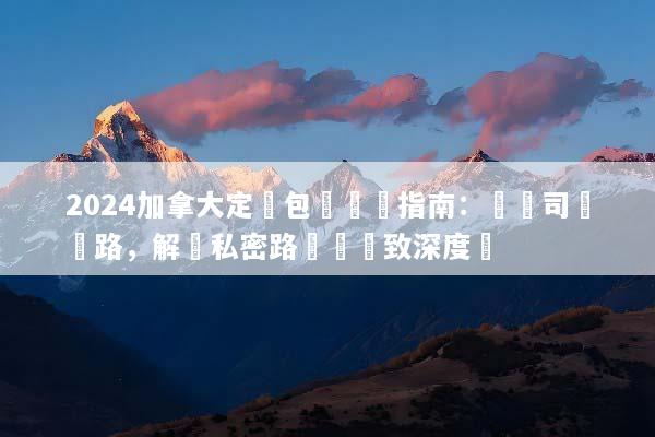 2024加拿大定製包車終極指南：專屬司導帶路，解鎖私密路線與極致深度遊