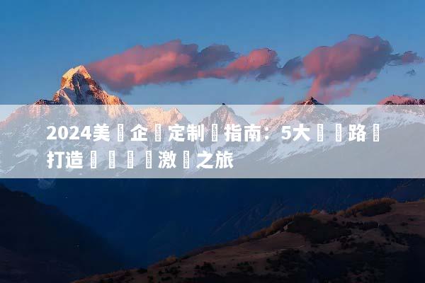 2024美國企業定制遊指南：5大頂級路線打造專屬團隊激勵之旅