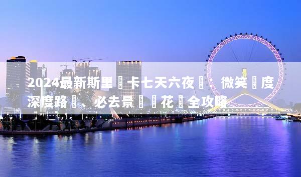2024最新斯里蘭卡七天六夜遊：微笑國度深度路線、必去景點與花費全攻略