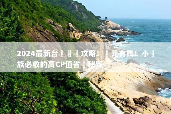 2024最新台灣窮遊攻略：萬元有找！小資族必收的高CP值省錢秘笈