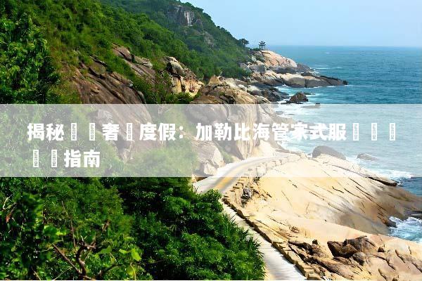 揭秘頂級奢華度假：加勒比海管家式服務終極體驗指南