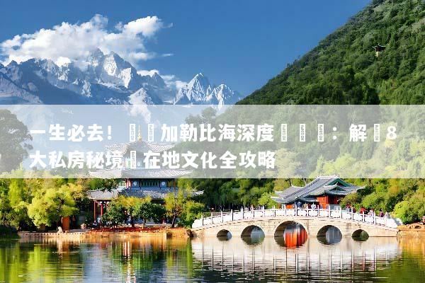 一生必去！終極加勒比海深度遊體驗：解鎖8大私房秘境與在地文化全攻略