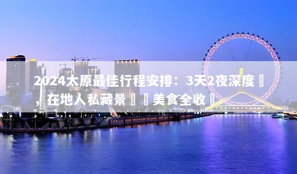 2024太原最佳行程安排：3天2夜深度遊，在地人私藏景點與美食全收錄