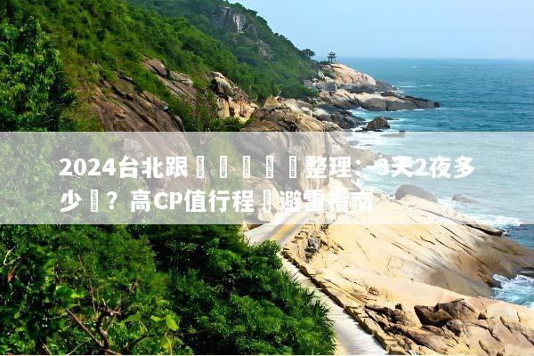 2024台北跟團遊報價總整理：3天2夜多少錢？高CP值行程與避雷指南