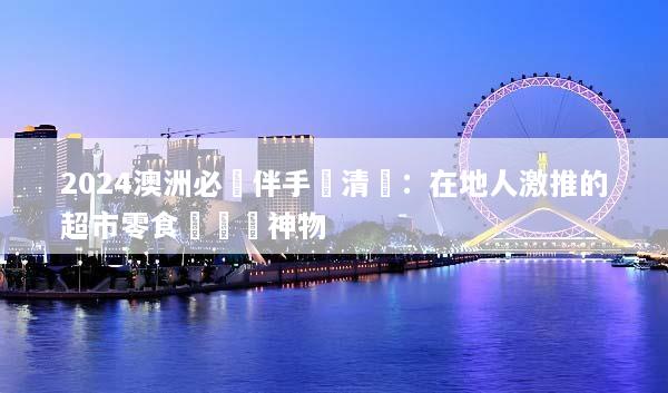 2024澳洲必買伴手禮清單：在地人激推的超市零食與藥妝神物