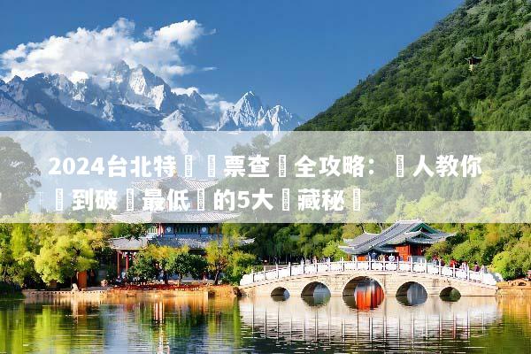 2024台北特價機票查詢全攻略：達人教你買到破盤最低價的5大隱藏秘訣