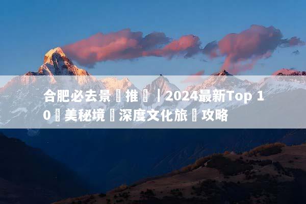 合肥必去景點推薦｜2024最新Top 10絕美秘境與深度文化旅遊攻略