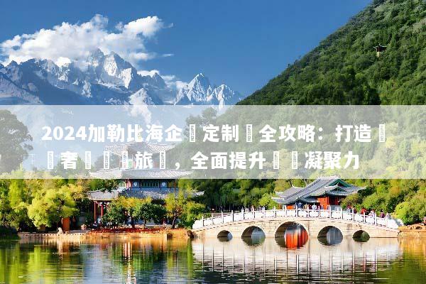 2024加勒比海企業定制遊全攻略：打造頂級奢華獎勵旅遊，全面提升團隊凝聚力