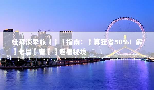 杜拜淡季旅遊終極指南：預算狂省50%！解鎖七星級奢華與避暑秘境