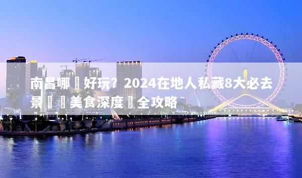 南昌哪裡好玩？2024在地人私藏8大必去景點與美食深度遊全攻略