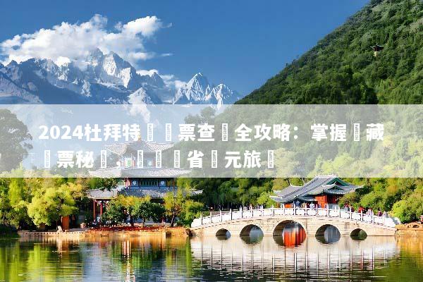 2024杜拜特價機票查詢全攻略：掌握隱藏買票秘訣，輕鬆現省萬元旅費