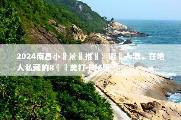 2024南昌小眾景點推薦：避開人潮，在地人私藏的8個絕美打卡秘境