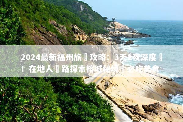 2024最新福州旅遊攻略：3天2夜深度遊！在地人帶路探索榕城秘境與必吃美食