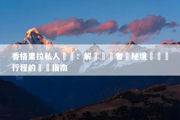 香格里拉私人訂製：解鎖頂級奢華秘境與專屬行程的終極指南