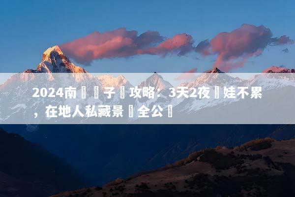 2024南寧親子遊攻略：3天2夜帶娃不累，在地人私藏景點全公開