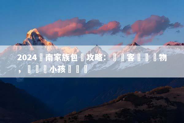 2024雲南家族包團攻略：專屬客製無購物，帶長輩小孩輕鬆遊